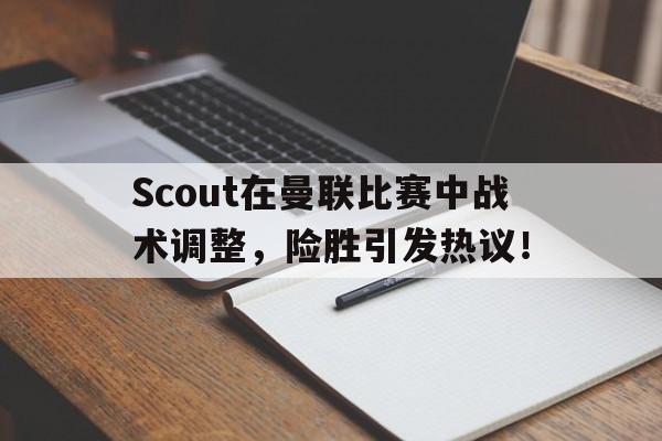 九游(中国)官网登录Scout在曼联比赛中战术调整，险胜引发热议！的简单介绍