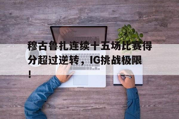 九游网页版登录入口关于穆古鲁扎连续十五场比赛得分超过逆转，IG挑战极限！的信息